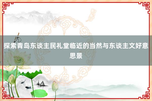 探索青岛东谈主民礼堂临近的当然与东谈主文好意思景