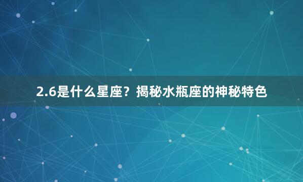 2.6是什么星座？揭秘水瓶座的神秘特色