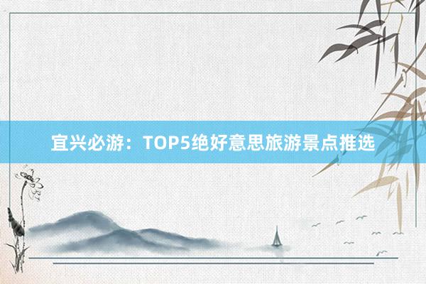 宜兴必游：TOP5绝好意思旅游景点推选