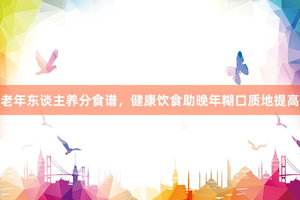 老年东谈主养分食谱，健康饮食助晚年糊口质地提高