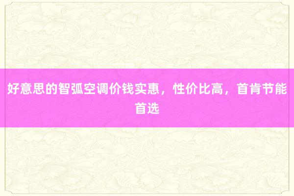 好意思的智弧空调价钱实惠，性价比高，首肯节能首选