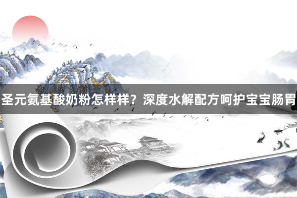 圣元氨基酸奶粉怎样样？深度水解配方呵护宝宝肠胃