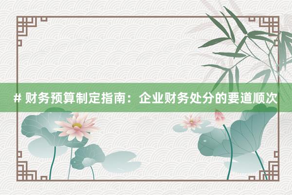 # 财务预算制定指南：企业财务处分的要道顺次