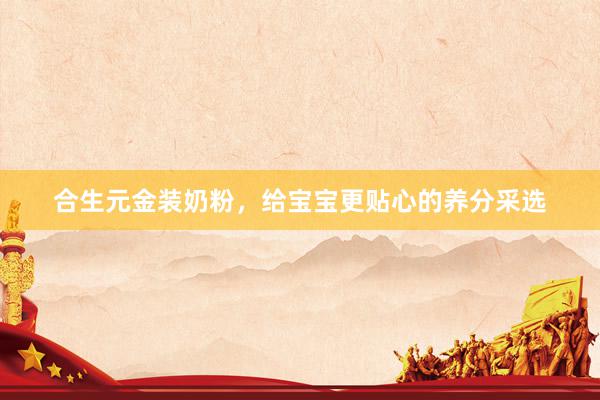 合生元金装奶粉，给宝宝更贴心的养分采选