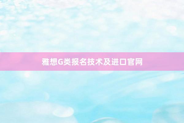 雅想G类报名技术及进口官网