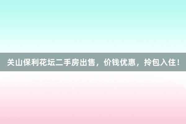 关山保利花坛二手房出售，价钱优惠，拎包入住！